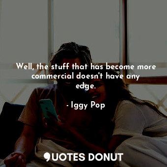  Well, the stuff that has become more commercial doesn&#39;t have any edge.... - Iggy Pop - Quotes Donut