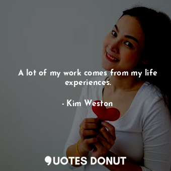  A lot of my work comes from my life experiences.... - Kim Weston - Quotes Donut