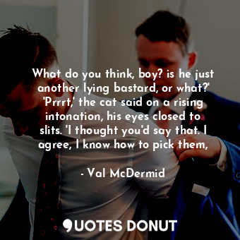  What do you think, boy? is he just another lying bastard, or what?' 'Prrrt,' the... - Val McDermid - Quotes Donut