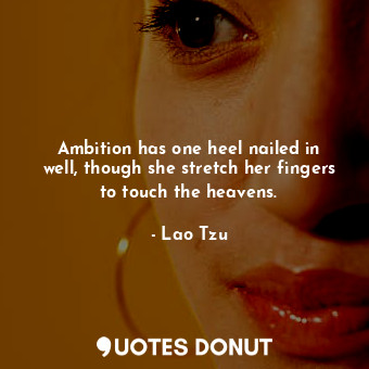 Ambition has one heel nailed in well, though she stretch her fingers to touch the heavens.