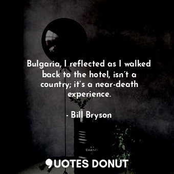  Bulgaria, I reflected as I walked back to the hotel, isn’t a country; it’s a nea... - Bill Bryson - Quotes Donut