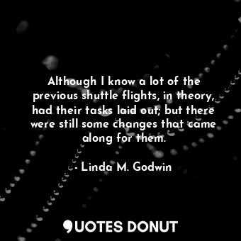 Although I know a lot of the previous shuttle flights, in theory, had their tasks laid out; but there were still some changes that came along for them.