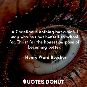 A Christian is nothing but a sinful man who has put himself to school for Christ for the honest purpose of becoming better.