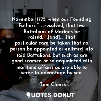 November 1775, when our Founding Fathers “. . .resolved, that two Battalions of Marines be raised. . .[and]. . .that particular care be taken that no person be appointed or enlisted into said Battalions, but such as are good seamen or so acquainted with maritime affairs as are able to serve to advantage by sea,