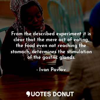 From the described experiment it is clear that the mere act of eating, the food even not reaching the stomach, determines the stimulation of the gastric glands.