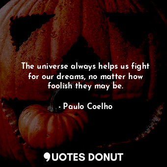 The universe always helps us fight for our dreams, no matter how foolish they may be.