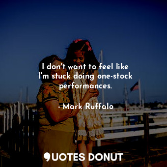  I don&#39;t want to feel like I&#39;m stuck doing one-stock performances.... - Mark Ruffalo - Quotes Donut