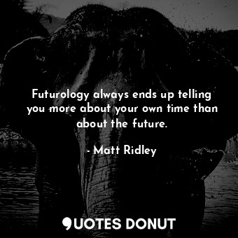  Futurology always ends up telling you more about your own time than about the fu... - Matt Ridley - Quotes Donut