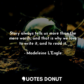 Story always tells us more than the mere words, and that is why we love to write it, and to read it.