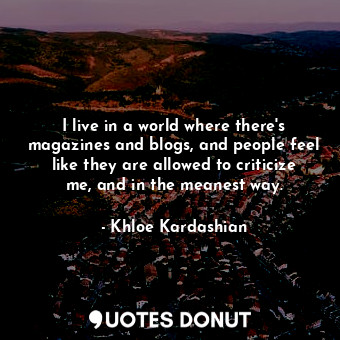  I live in a world where there&#39;s magazines and blogs, and people feel like th... - Khloe Kardashian - Quotes Donut