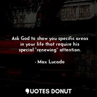  Ask God to show you specific areas in your life that require his special “renewi... - Max Lucado - Quotes Donut