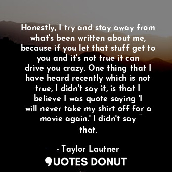  Honestly, I try and stay away from what&#39;s been written about me, because if ... - Taylor Lautner - Quotes Donut