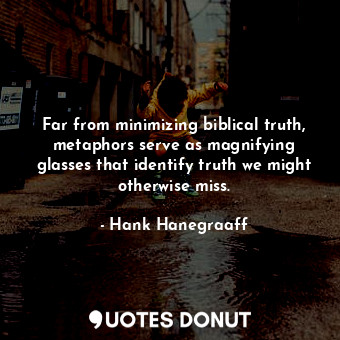 Far from minimizing biblical truth, metaphors serve as magnifying glasses that identify truth we might otherwise miss.