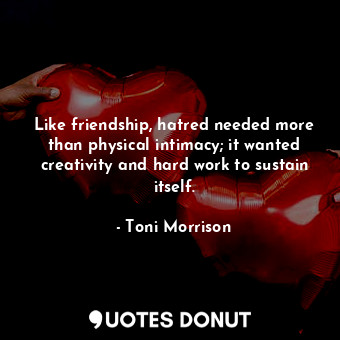 Like friendship, hatred needed more than physical intimacy; it wanted creativity and hard work to sustain itself.