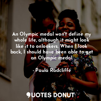 An Olympic medal won&#39;t define my whole life, although it might look like it to onlookers. When I look back, I should have been able to get an Olympic medal.