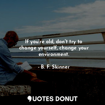  If you&#39;re old, don&#39;t try to change yourself, change your environment.... - B. F. Skinner - Quotes Donut