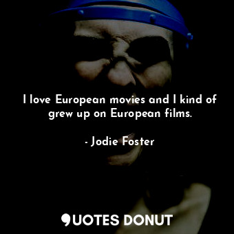 I love European movies and I kind of grew up on European films.