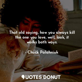  That old saying, how you always kill the one you love, well, look, it works both... - Chuck Palahniuk - Quotes Donut