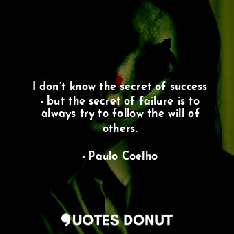 I don’t know the secret of success - but the secret of failure is to always try to follow the will of others.