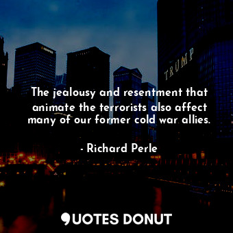  The jealousy and resentment that animate the terrorists also affect many of our ... - Richard Perle - Quotes Donut