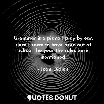  Grammar is a piano I play by ear, since I seem to have been out of school the ye... - Joan Didion - Quotes Donut