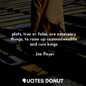 plots, true or false, are necessary things, to raise up commonwealths and ruin kings.