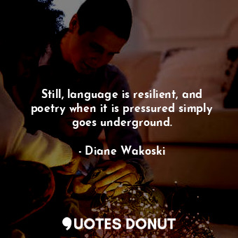  Still, language is resilient, and poetry when it is pressured simply goes underg... - Diane Wakoski - Quotes Donut