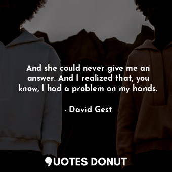  And she could never give me an answer. And I realized that, you know, I had a pr... - David Gest - Quotes Donut