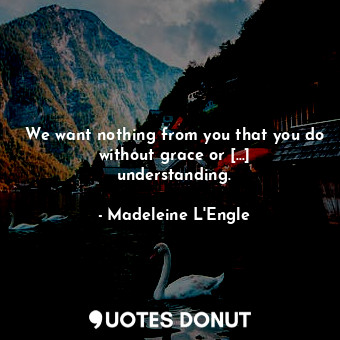 We want nothing from you that you do without grace or [...] understanding.