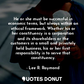  He or she must be successful in economic terms, but always within an ethical fra... - Lee R. Raymond - Quotes Donut