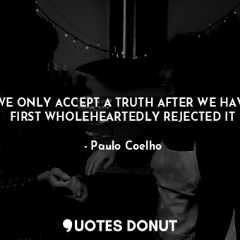  WE ONLY ACCEPT A TRUTH AFTER WE HAVE FIRST WHOLEHEARTEDLY REJECTED IT... - Paulo Coelho - Quotes Donut