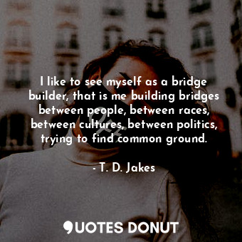  I like to see myself as a bridge builder, that is me building bridges between pe... - T. D. Jakes - Quotes Donut
