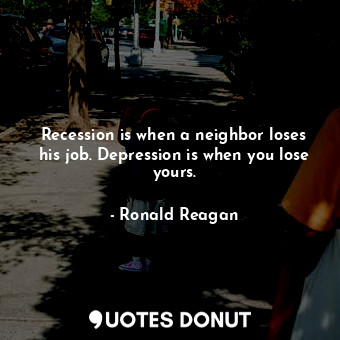 Recession is when a neighbor loses his job. Depression is when you lose yours.