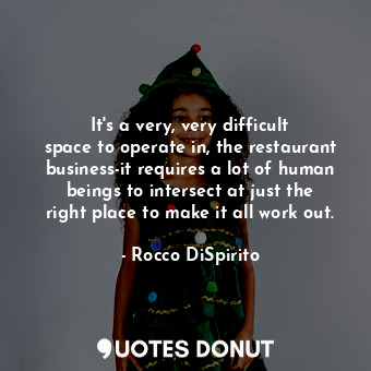 It&#39;s a very, very difficult space to operate in, the restaurant business-it requires a lot of human beings to intersect at just the right place to make it all work out.