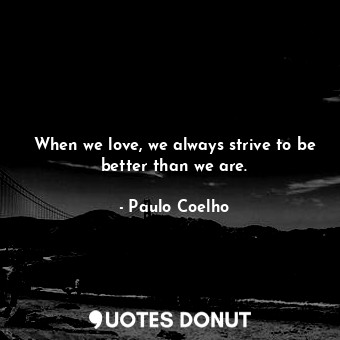 When we love, we always strive to be better than we are.... - Paulo Coelho - Quotes Donut