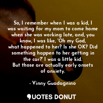  So, I remember when I was a kid, I was waiting for my mom to come home when she ... - Vinny Guadagnino - Quotes Donut