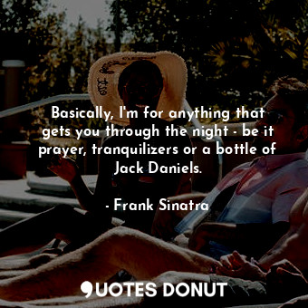 Basically, I&#39;m for anything that gets you through the night - be it prayer, tranquilizers or a bottle of Jack Daniels.