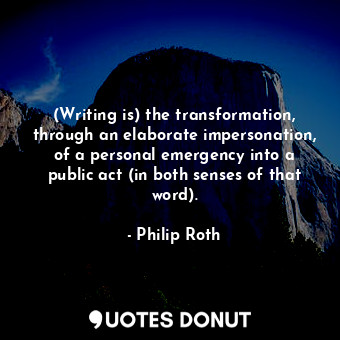 (Writing is) the transformation, through an elaborate impersonation, of a personal emergency into a public act (in both senses of that word).