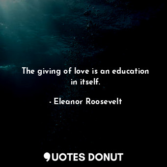 The giving of love is an education in itself.