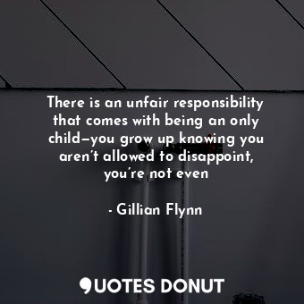  There is an unfair responsibility that comes with being an only child—you grow u... - Gillian Flynn - Quotes Donut