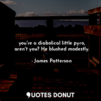  you're a diabolical little pyro, aren't you? He blushed modestly.... - James Patterson - Quotes Donut