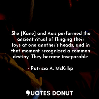  She [Kane] and Axis performed the ancient ritual of flinging their toys at one a... - Patricia A. McKillip - Quotes Donut