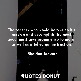  The teacher who would be true to his mission and accomplish the most good, must ... - Sheldon Jackson - Quotes Donut
