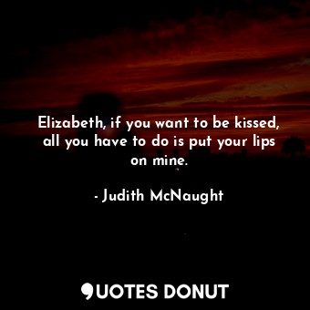  Elizabeth, if you want to be kissed, all you have to do is put your lips on mine... - Judith McNaught - Quotes Donut