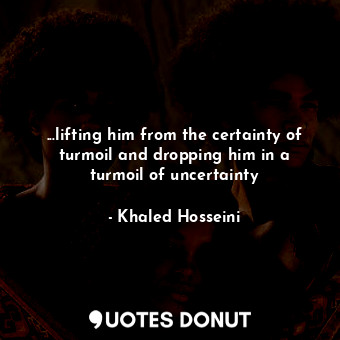  ...lifting him from the certainty of turmoil and dropping him in a turmoil of un... - Khaled Hosseini - Quotes Donut