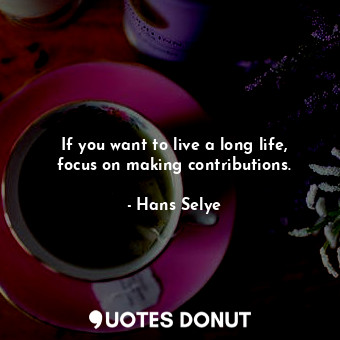  If you want to live a long life, focus on making contributions.... - Hans Selye - Quotes Donut