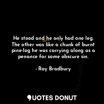  He stood and he only had one leg. The other was like a chunk of burnt pine-log h... - Ray Bradbury - Quotes Donut