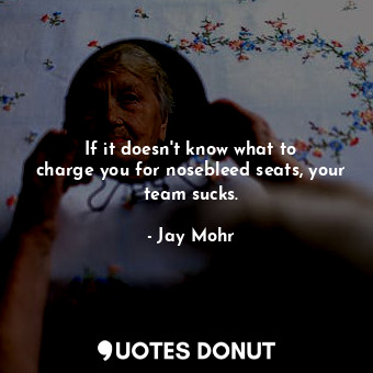  If it doesn&#39;t know what to charge you for nosebleed seats, your team sucks.... - Jay Mohr - Quotes Donut