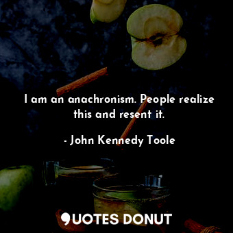  I am an anachronism. People realize this and resent it.... - John Kennedy Toole - Quotes Donut