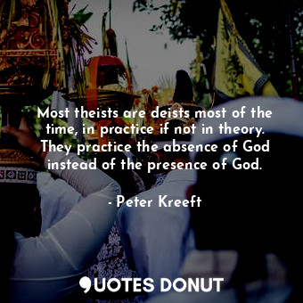  Most theists are deists most of the time, in practice if not in theory. They pra... - Peter Kreeft - Quotes Donut